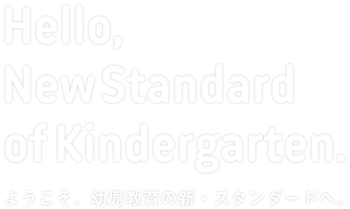 Hello,New Standard of Preschool.ようこそ、幼児教育の新・スタンダードへ。