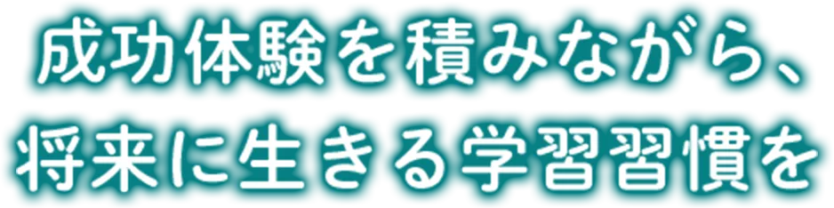 成功体験を積みながら、将来に生きる学習習慣を