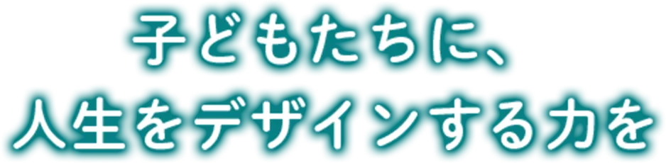 子どもたちに、人生をデザインする力を