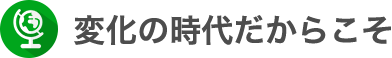 変化の時代だからこそ